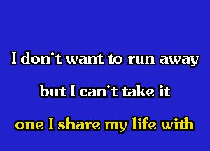 I don't want to run away
but I can't take it

one I share my life with