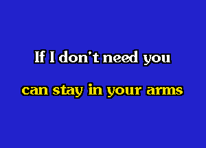 If I don't need you

can stay in your arms