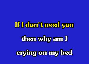 If I don't need you

then why am I

crying on my bed