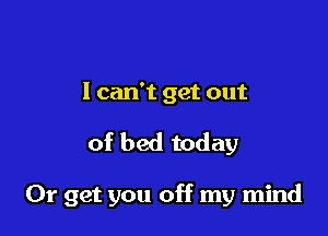 I can't get out

of bed today

Or get you off my mind