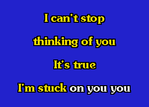 I can't stop

thinking of you

It's true

I'm stuck on you you