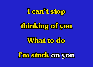 I can't stop

thinking of you

What to do

I'm stuck on you