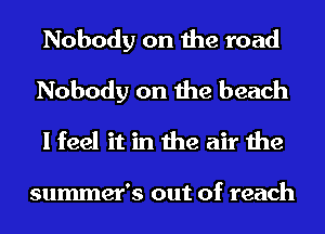 Nobody on the road
Nobody on the beach
I feel it in the air the

summer's out of reach