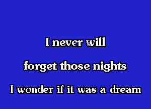 I never will

forget those nights

I wonder if it was a dream