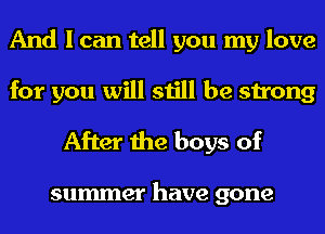 And I can tell you my love
for you will still be strong

After the boys of

summer have gone