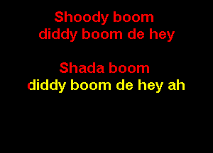 Shoody boom
diddy boom de hey

Shada boom

diddy boom de hey ah