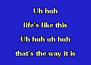 Uh huh
life's like this
Uh huh uh huh

that's the way it is