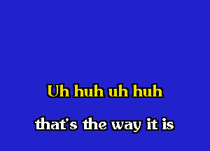 Uh huh uh huh

that's the way it is