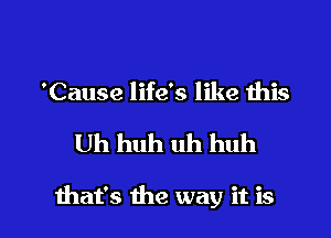 'Cause life's like this

Uh huh uh huh

that's the way it is l