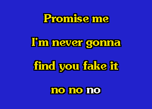Promise me

I'm never gonna

find you fake it

no no no