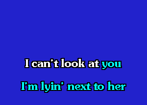 I can't look at you

I'm lyin' next to her