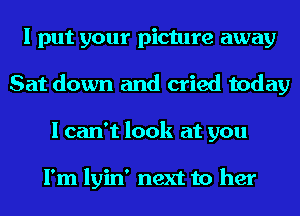 I put your picture away
Sat down and cried today
I can't look at you

I'm lyin' next to her