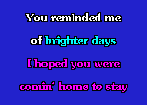 You reminded me

of brighter days