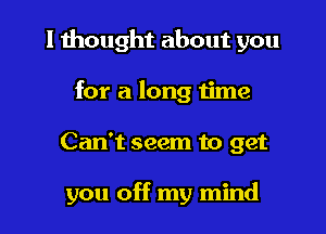 I thought about you
for a long time

Can't seem to get

you off my mind