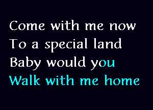 Come with me now
To a special land
Baby would you
Walk with me home
