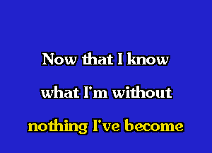 Now that I know

what I'm without

nothing I've become