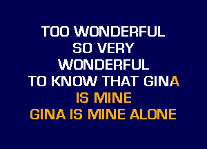 T00 WONDERFUL
SO VERY
WONDERFUL
TO KNOW THAT GINA
IS MINE
GINA IS MINE ALONE