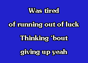 Was tired

of running out of luck

Thinking 'bout

giving up yeah