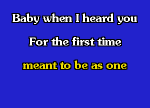 Baby when I heard you
For the first time

meant to be as one