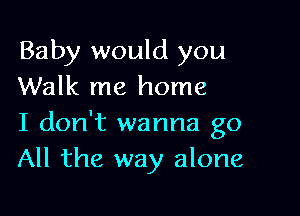 Baby would you
Walk me home

I don't wanna go
All the way alone