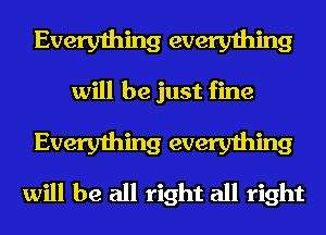 Everything everything

will be just fine

Everything everything
will be all right all right