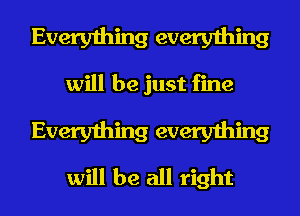Everything everything

will be just fine

Everything everything
will be all right
