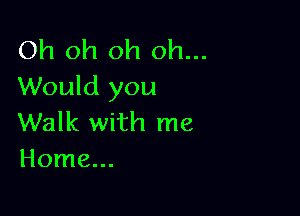 Oh oh oh oh...
Would you

Walk with me
Home...