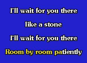 I'll wait for you there
like a stone
I'll wait for you there

Room by room patiently