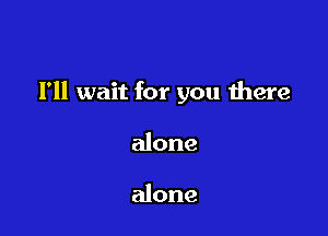 I'll wait for you there

alone

like a stone