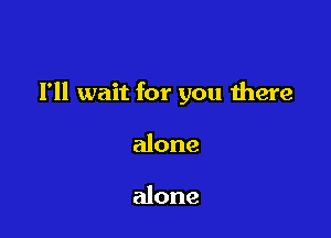 I'll wait for you there

alone

alone