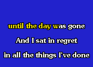 until the day was gone
And I sat in regret

in all the things I've done