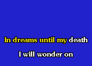 In dreams until my death

I will wonder on