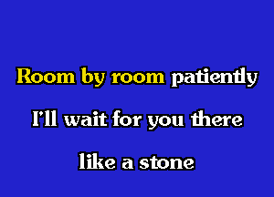 Room by room patiently
I'll wait for you there

like a stone