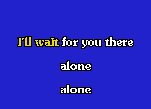 I'll wait for you there

alone

alone