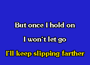 But once I hold on

I worft let go

I'll keep slipping farther