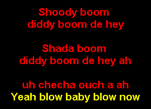 Shoody boom
diddy boom de hey

Shada boom
diddy boom de hey ah

uh checha ouch a ah
Yeah blow baby blow now