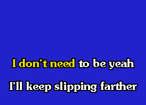 I don't need to be yeah

I'll keep slipping farther