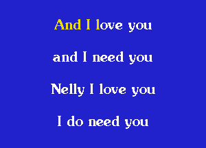 And I love you

and I need you

Nelly I love you

I do need you