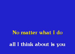 No matter what I do

all I think about is you