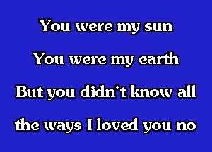 You were my sun
You were my earth
But you didn't know all

the ways I loved you no