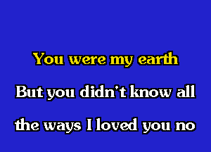 You were my earth
But you didn't know all

the ways I loved you no