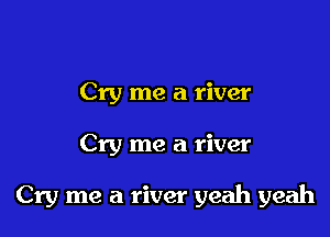 Cry me a river

Cry me a river

Cry me a river yeah yeah