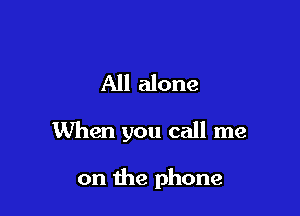 All alone

When you call me

on the phone