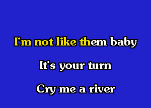 I'm not like them baby

It's your turn

Cry me a river