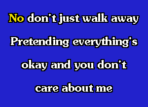 No don't just walk away
Pretending everything's
okay and you don't

care about me