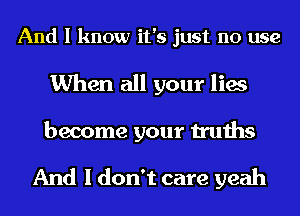 And I know it's just no use

When all your lies
become your truths

And I don't care yeah