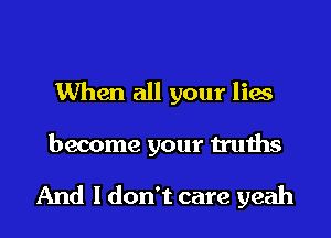 When all your lies
become your truths

And I don't care yeah