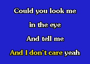 Could you look me
in the eye

And tell me

And I don't care yeah