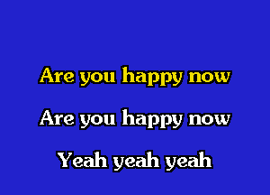 Are you happy now

Are you happy now

Yeah yeah yeah