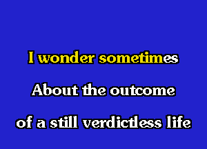 I wonder sometimes
About the outcome

of a still verdictless life